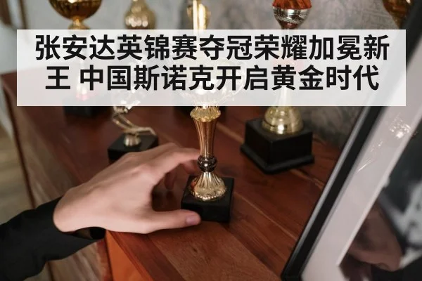 张安达英锦赛夺冠荣耀加冕新王 中国斯诺克开启黄金时代