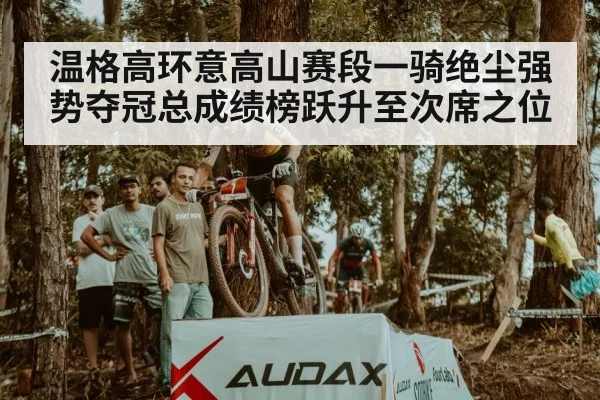 温格高环意高山赛段一骑绝尘强势夺冠总成绩榜跃升至次席之位
