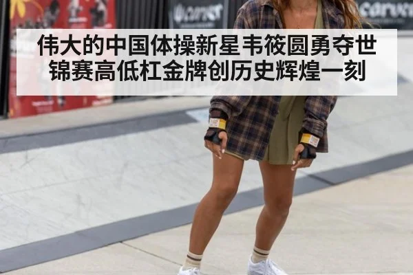 伟大的中国体操新星韦筱圆勇夺世锦赛高低杠金牌创历史辉煌一刻
