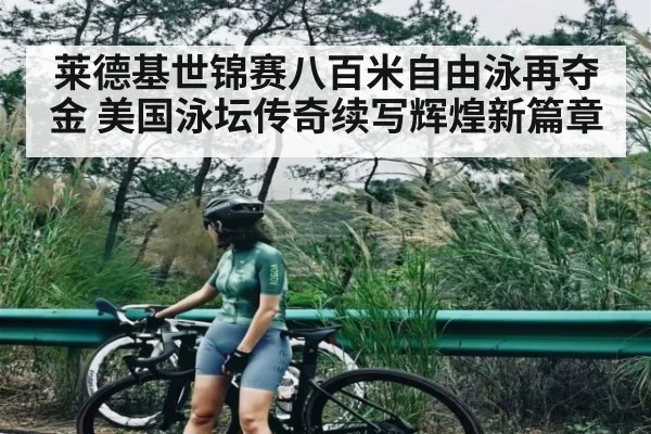 莱德基世锦赛八百米自由泳再夺金 美国泳坛传奇续写辉煌新篇章