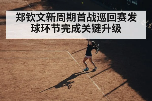 郑钦文新周期首战巡回赛发球环节完成关键升级